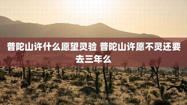 普陀山许什么愿望灵验 普陀山许愿不灵还要去三年么