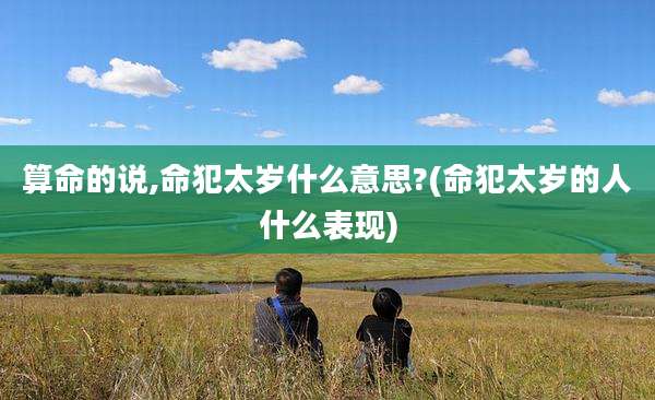 算命的说,命犯太岁什么意思?(命犯太岁的人什么表现)