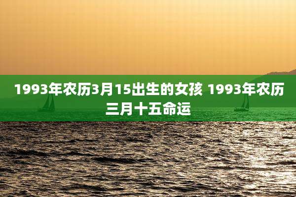 1993年农历3月15出生的女孩 1993年农历三月十五命运