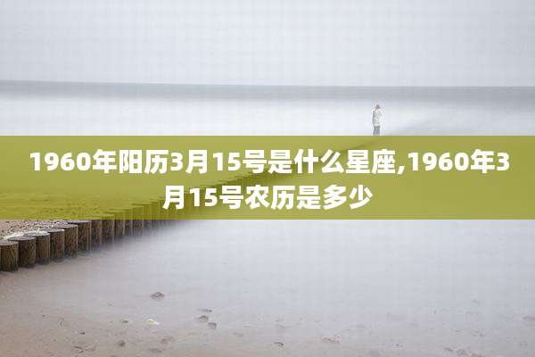 1960年阳历3月15号是什么星座,1960年3月15号农历是多少