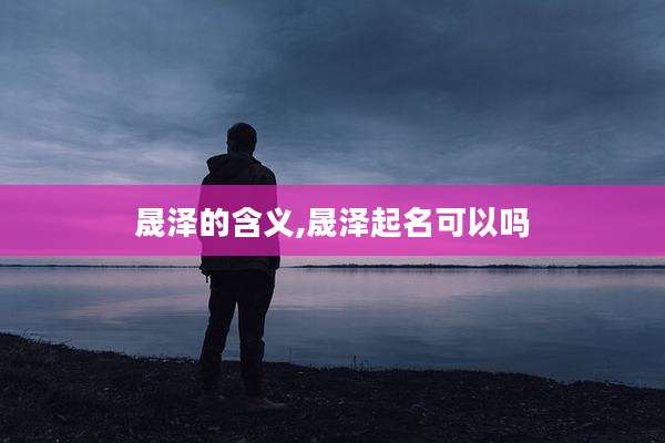 晟泽的含义,晟泽起名可以吗