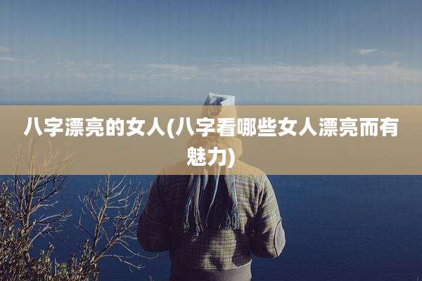 八字漂亮的女人(八字看哪些女人漂亮而有魅力)
