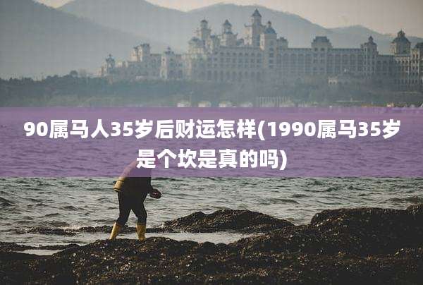 90属马人35岁后财运怎样(1990属马35岁是个坎是真的吗)