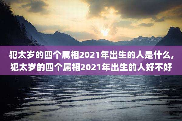 犯太岁的四个属相2021年出生的人是什么,犯太岁的四个属相2021年出生的人好不好