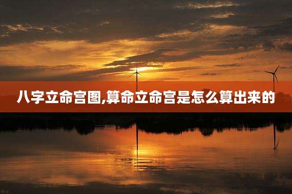 八字立命宫图,算命立命宫是怎么算出来的