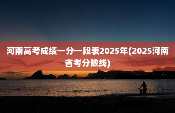 河南高考成绩一分一段表2025年(2025河南省考分数线)