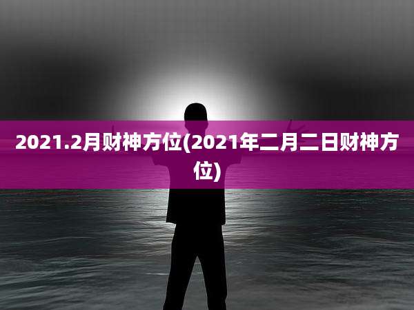 2021.2月财神方位(2021年二月二日财神方位)