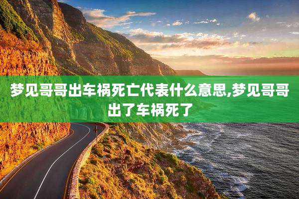 梦见哥哥出车祸死亡代表什么意思,梦见哥哥出了车祸死了