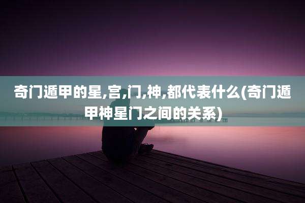 奇门遁甲的星,宫,门,神,都代表什么(奇门遁甲神星门之间的关系)