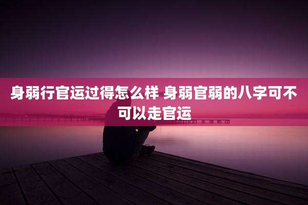 身弱行官运过得怎么样 身弱官弱的八字可不可以走官运