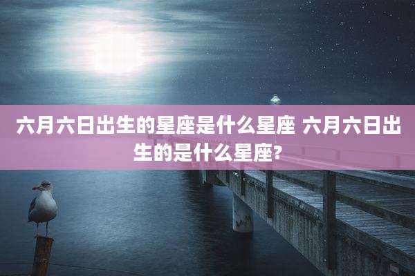 六月六日出生的星座是什么星座 六月六日出生的是什么星座?