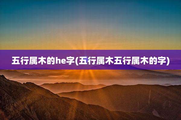 五行属木的he字(五行属木五行属木的字)