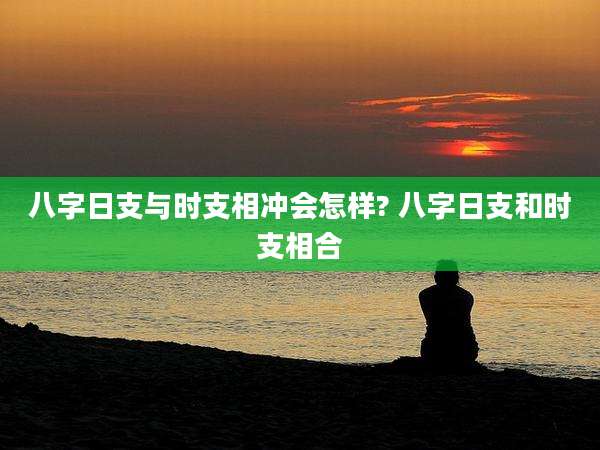 八字日支与时支相冲会怎样? 八字日支和时支相合