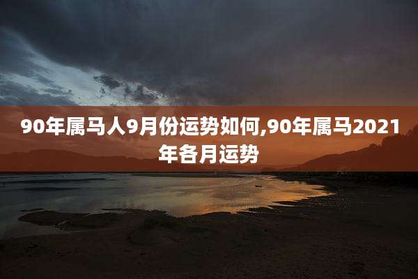 90年属马人9月份运势如何,90年属马2021年各月运势
