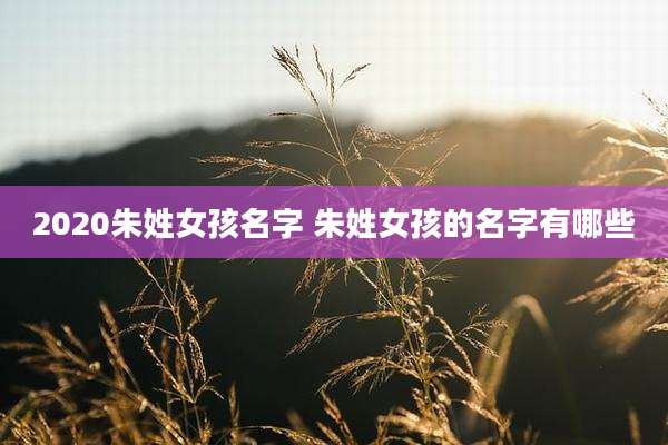 2020朱姓女孩名字 朱姓女孩的名字有哪些