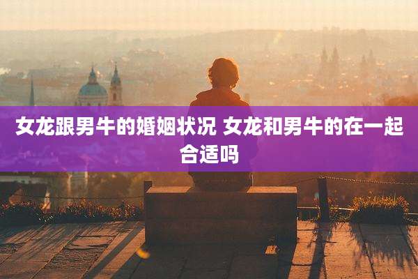 女龙跟男牛的婚姻状况 女龙和男牛的在一起合适吗
