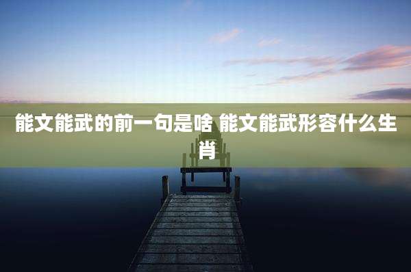 能文能武的前一句是啥 能文能武形容什么生肖