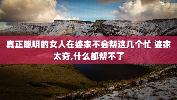 真正聪明的女人在婆家不会帮这几个忙 婆家太穷,什么都帮不了