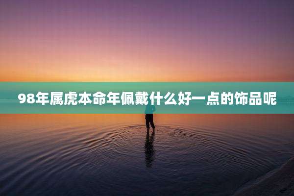 98年属虎本命年佩戴什么好一点的饰品呢