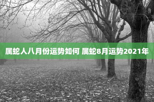属蛇人八月份运势如何 属蛇8月运势2021年