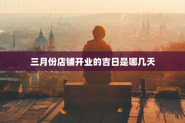 三月份店铺开业的吉日是哪几天