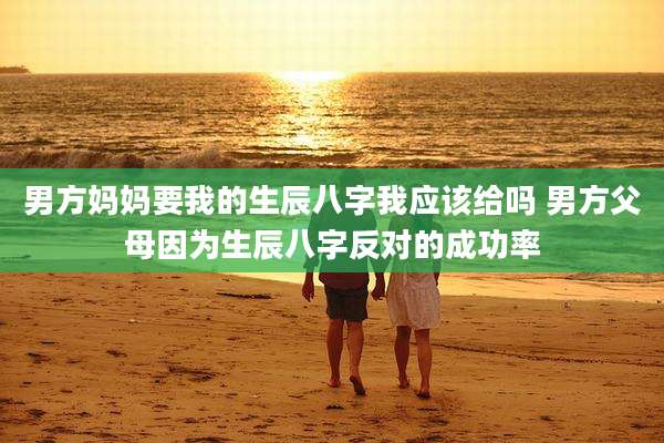 男方妈妈要我的生辰八字我应该给吗 男方父母因为生辰八字反对的成功率