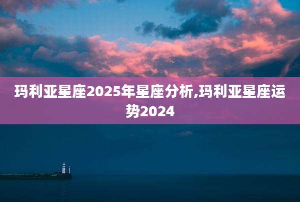 玛利亚星座2025年星座分析,玛利亚星座运势2024