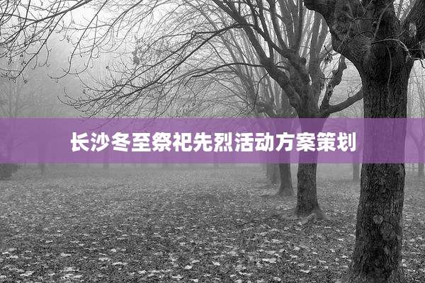 长沙冬至祭祀先烈活动方案策划