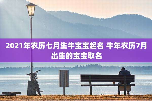 2021年农历七月生牛宝宝起名 牛年农历7月出生的宝宝取名