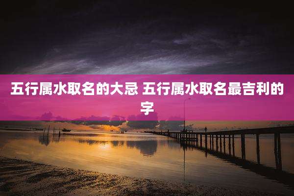 五行属水取名的大忌 五行属水取名最吉利的字