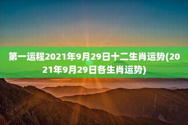 第一运程2021年9月29日十二生肖运势(2021年9月29日各生肖运势)