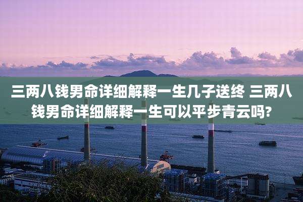 三两八钱男命详细解释一生几子送终 三两八钱男命详细解释一生可以平步青云吗?