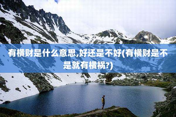 有横财是什么意思,好还是不好(有横财是不是就有横祸?)