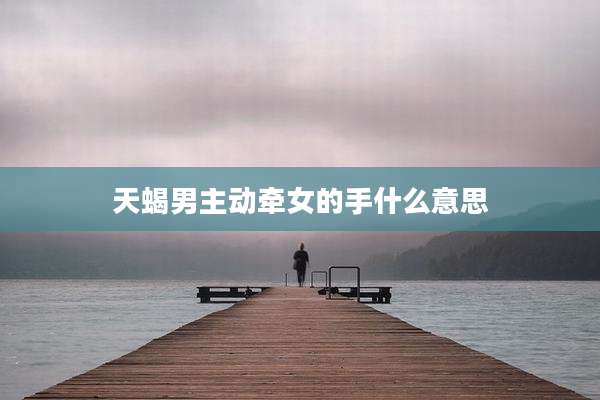 天蝎男主动牵女的手什么意思
