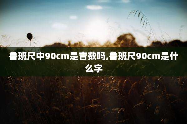 鲁班尺中90cm是吉数吗,鲁班尺90cm是什么字