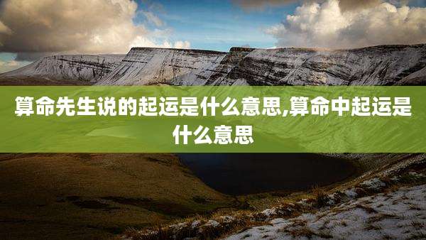 算命先生说的起运是什么意思,算命中起运是什么意思