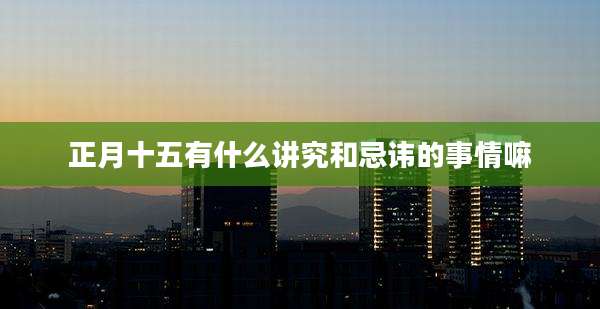 正月十五有什么讲究和忌讳的事情嘛