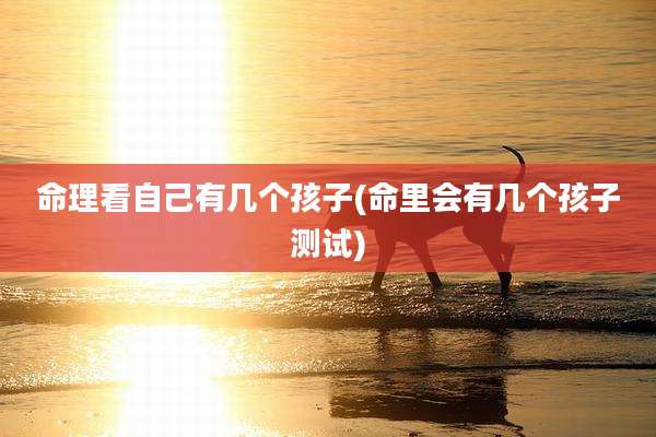 命理看自己有几个孩子(命里会有几个孩子测试)
