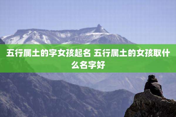 五行属土的字女孩起名 五行属土的女孩取什么名字好
