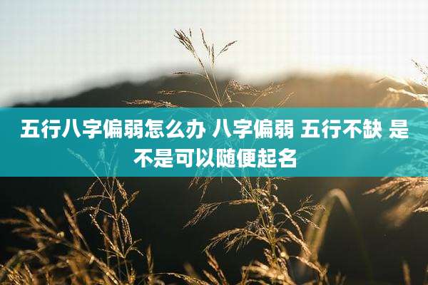 五行八字偏弱怎么办 八字偏弱 五行不缺 是不是可以随便起名