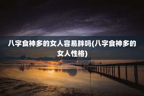 八字食神多的女人容易胖吗(八字食神多的女人性格)