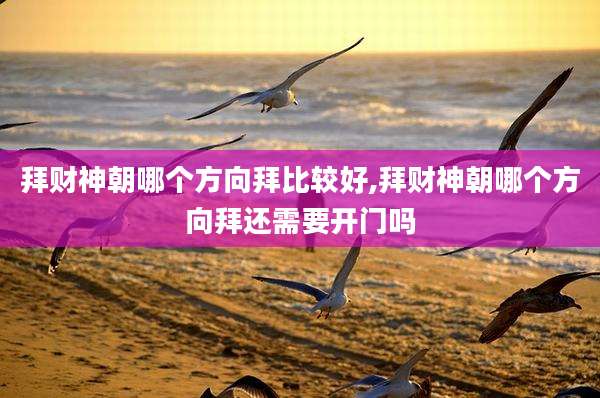 拜财神朝哪个方向拜比较好,拜财神朝哪个方向拜还需要开门吗