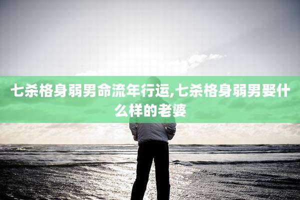 七杀格身弱男命流年行运,七杀格身弱男娶什么样的老婆