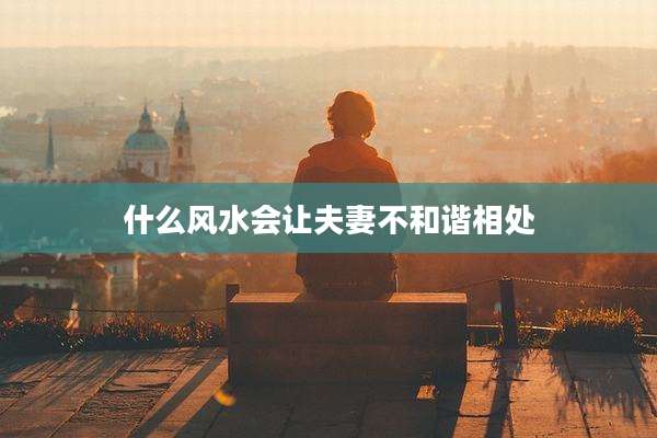 什么风水会让夫妻不和谐相处