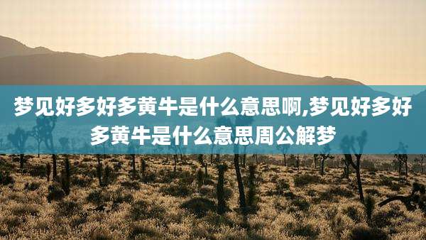 梦见好多好多黄牛是什么意思啊,梦见好多好多黄牛是什么意思周公解梦