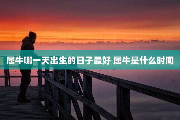 属牛哪一天出生的日子最好 属牛是什么时间