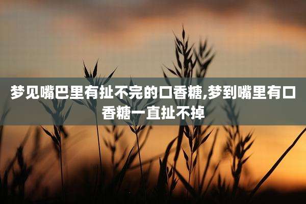 梦见嘴巴里有扯不完的口香糖,梦到嘴里有口香糖一直扯不掉