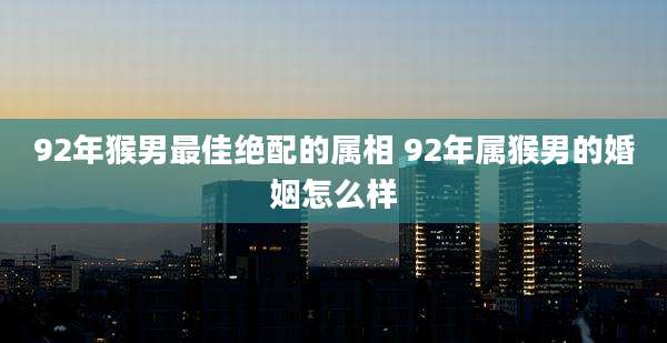 92年猴男最佳绝配的属相 92年属猴男的婚姻怎么样