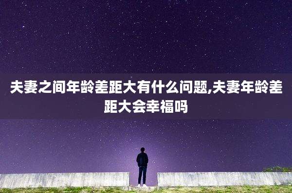 夫妻之间年龄差距大有什么问题,夫妻年龄差距大会幸福吗