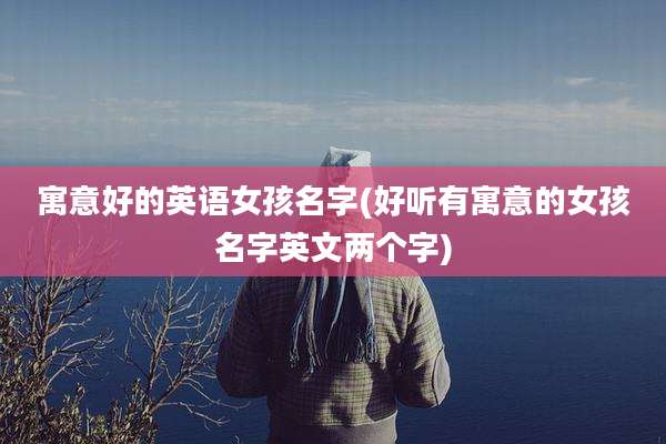 寓意好的英语女孩名字(好听有寓意的女孩名字英文两个字)